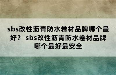 sbs改性沥青防水卷材品牌哪个最好？ sbs改性沥青防水卷材品牌哪个最好最安全